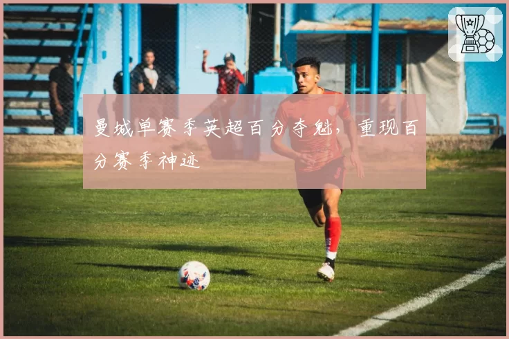 曼城单赛季英超百分夺魁,重现百分赛季神迹