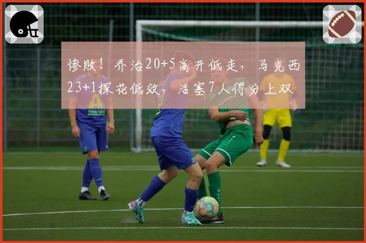 惨败!乔治20+5高开低走,马克西23+1探花低效,活塞7人得分上双