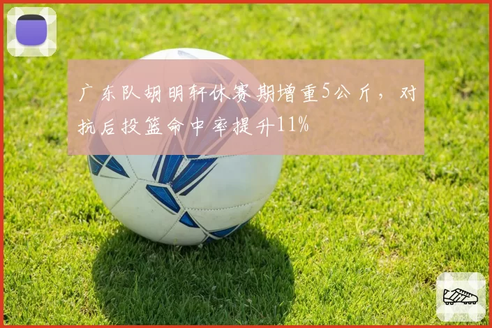 广东队胡明轩休赛期增重5公斤,对抗后投篮命中率提升11%