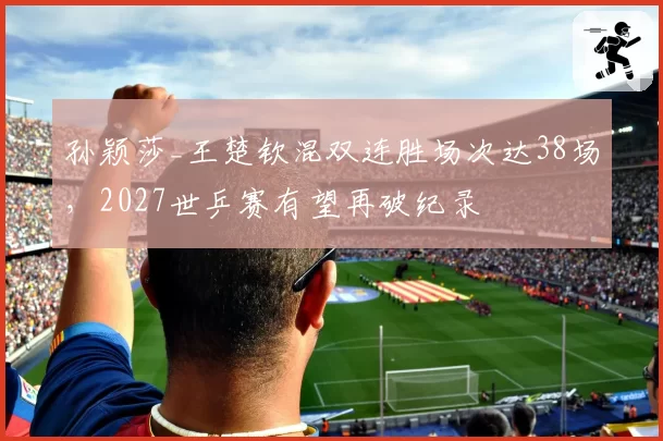 孙颖莎_王楚钦混双连胜场次达38场,2027世乒赛有望再破纪录