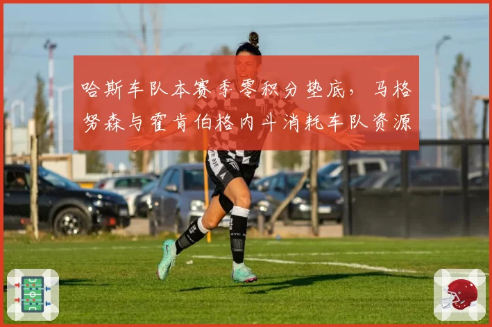 哈斯车队本赛季零积分垫底,马格努森与霍肯伯格内斗消耗车队资源