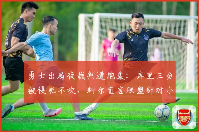 勇士出局夜裁判遭炮轰：库里三分被侵犯不吹，科尔直言联盟针对小球