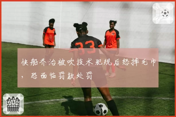 快船乔治被吹技术犯规后怒摔毛巾，恐面临罚款处罚