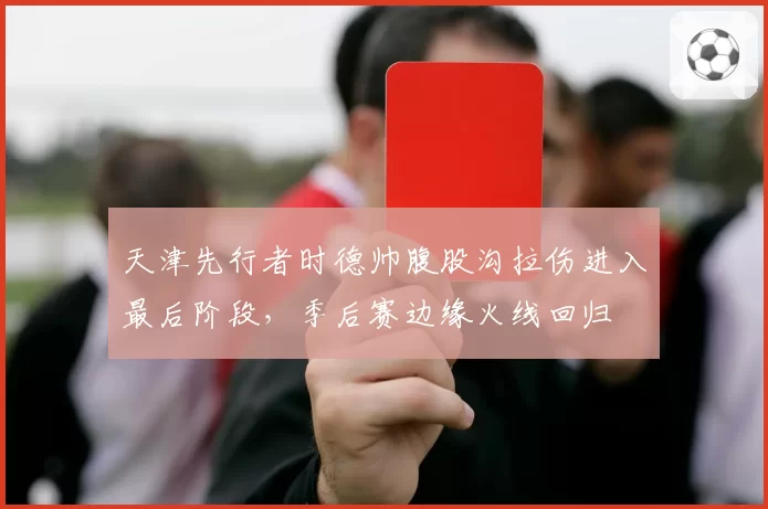 天津先行者时德帅腹股沟拉伤进入最后阶段,季后赛边缘火线回归