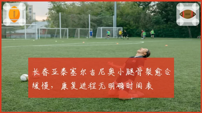 长春亚泰塞尔吉尼奥小腿骨裂愈合缓慢,康复进程无明确时间表