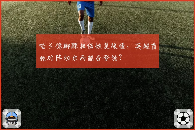 哈兰德脚踝扭伤恢复缓慢，英超首轮对阵切尔西能否登场？