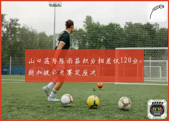 山口茜与陈雨菲积分相差仅120分，新加坡公开赛定座次