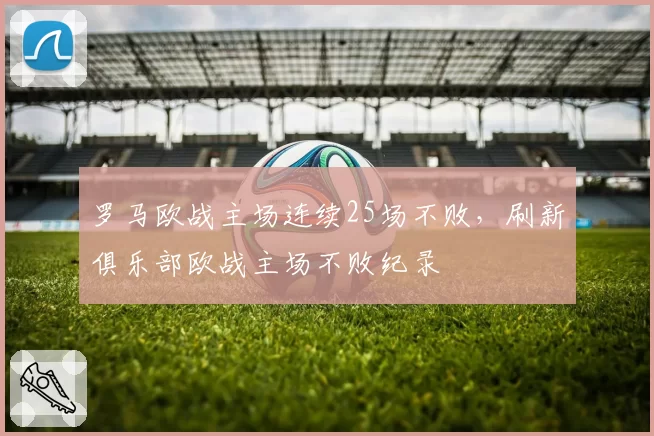 罗马欧战主场连续25场不败，刷新俱乐部欧战主场不败纪录