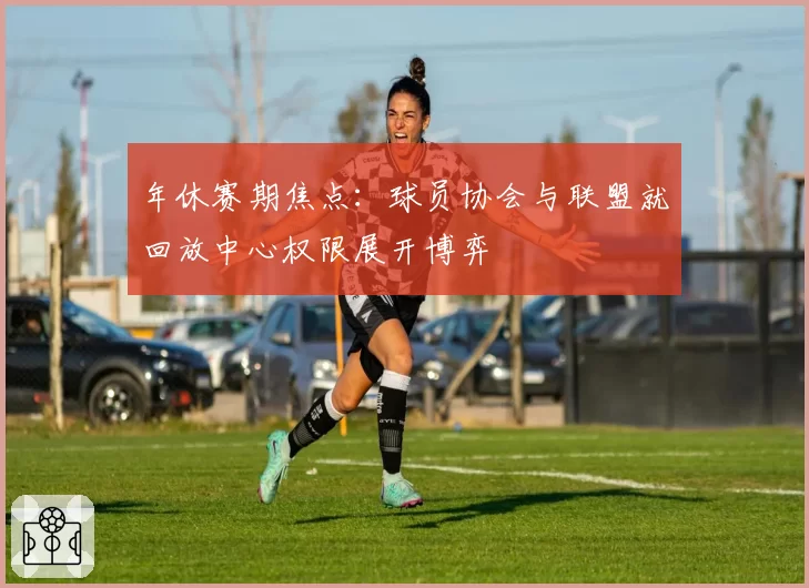 年休赛期焦点：球员协会与联盟就回放中心权限展开博弈
