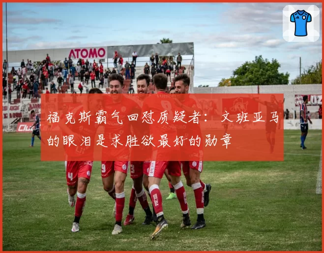 福克斯霸气回怼质疑者：文班亚马的眼泪是求胜欲最好的勋章