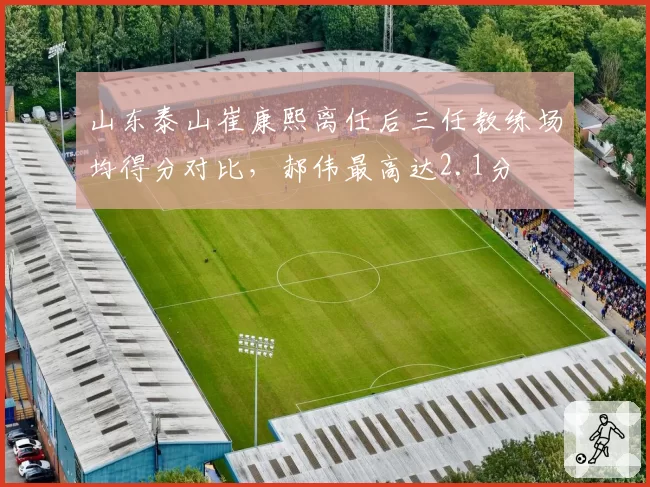 山东泰山崔康熙离任后三任教练场均得分对比，郝伟最高达2.1分