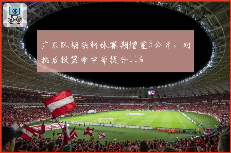 广东队胡明轩休赛期增重5公斤,对抗后投篮命中率提升11%