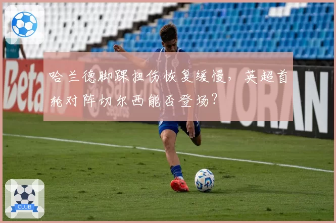 哈兰德脚踝扭伤恢复缓慢，英超首轮对阵切尔西能否登场？