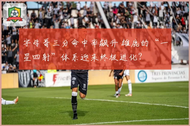 字母哥三分命中率飙升 雄鹿的“一星四射”体系迎来终极进化？