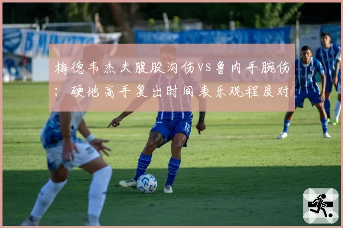 梅德韦杰夫腹股沟伤vs鲁内手腕伤:硬地高手复出时间表乐观程度对比