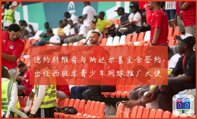 德约科维奇与纳达尔基金会签约,出任西班牙青少年网球推广大使
