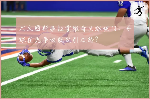 尤文图斯弗拉霍维奇头球破门，手球在先争议裁定引众怒？