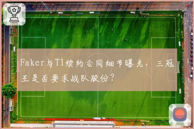 Faker与T1续约合同细节曝光,三冠王是否要求战队股份?