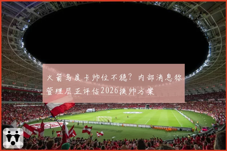 火箭乌度卡帅位不稳？内部消息称管理层正评估2026换帅方案