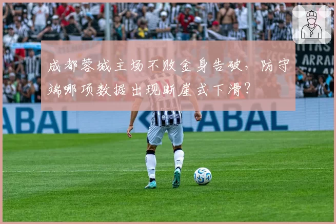 成都蓉城主场不败金身告破，防守端哪项数据出现断崖式下滑？
