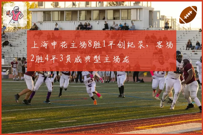 上海申花主场8胜1平创纪录,客场2胜4平3负成典型主场龙