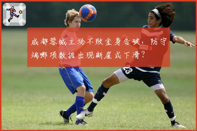 成都蓉城主场不败金身告破,防守端哪项数据出现断崖式下滑?