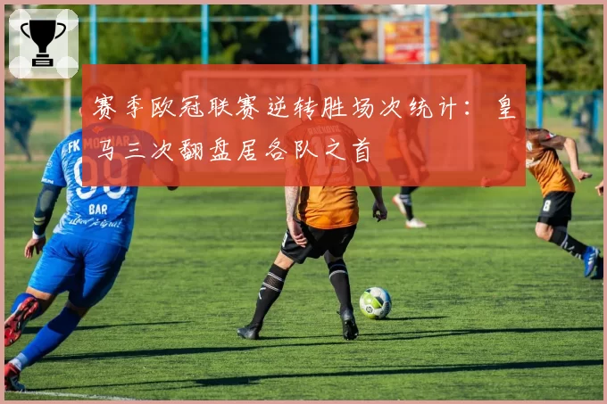 赛季欧冠联赛逆转胜场次统计:皇马三次翻盘居各队之首