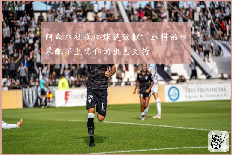阿森纳社媒向球迷致歉：这样的结果配不上你们的出色支持