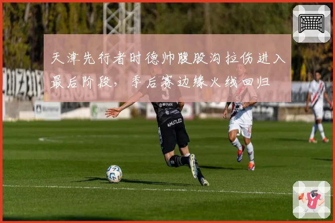 天津先行者时德帅腹股沟拉伤进入最后阶段，季后赛边缘火线回归