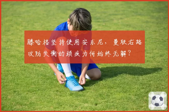 滕哈格坚持使用安东尼,曼联右路攻防失衡的顽疾为何始终无解?