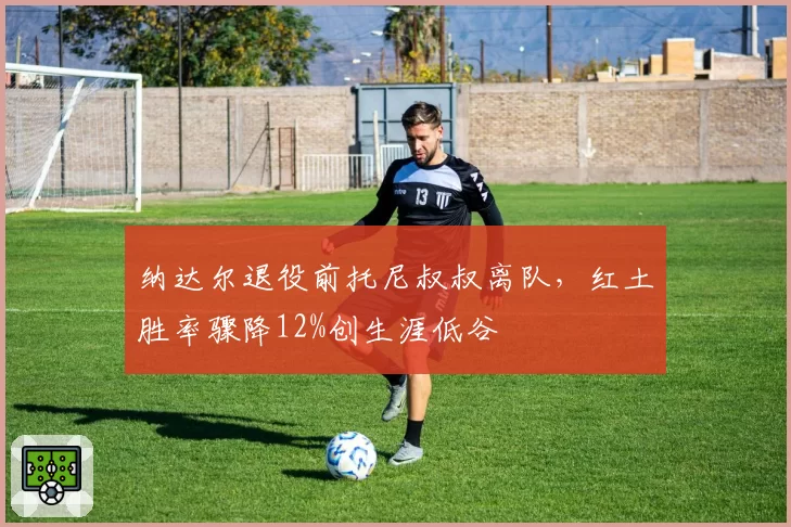 纳达尔退役前托尼叔叔离队,红土胜率骤降12%创生涯低谷