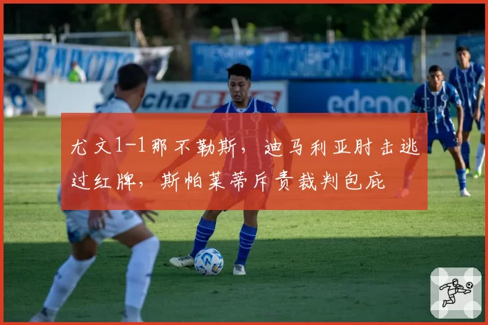 尤文1-1那不勒斯，迪马利亚肘击逃过红牌，斯帕莱蒂斥责裁判包庇