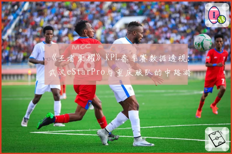 《王者荣耀》KPL春季赛数据透视：武汉eStarPro与重庆狼队的中路游走频率与成效分析