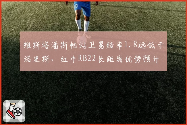 维斯塔潘斯帕站卫冕赔率1.8远低于诺里斯,红牛RB22长距离优势预计达0.3秒