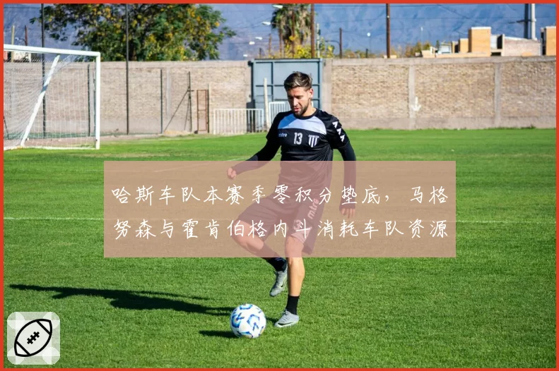 哈斯车队本赛季零积分垫底,马格努森与霍肯伯格内斗消耗车队资源