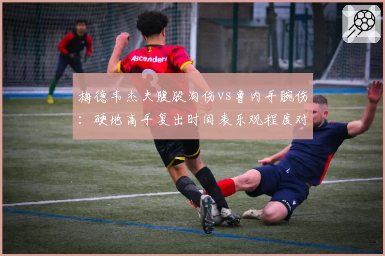 梅德韦杰夫腹股沟伤vs鲁内手腕伤:硬地高手复出时间表乐观程度对比