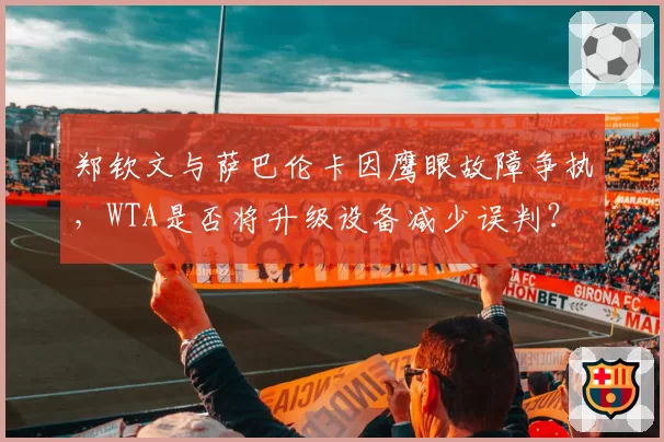 郑钦文与萨巴伦卡因鹰眼故障争执,WTA是否将升级设备减少误判?