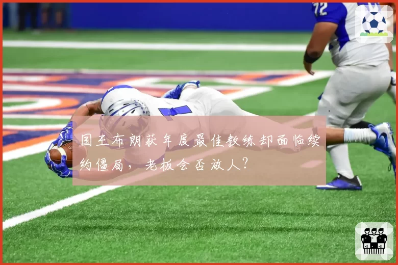 国王布朗获年度最佳教练却面临续约僵局,老板会否放人?