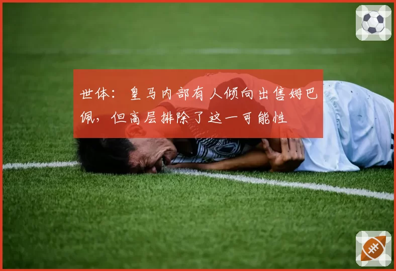 世体：皇马内部有人倾向出售姆巴佩，但高层排除了这一可能性
