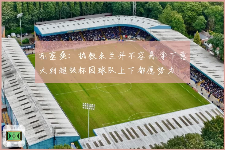 孔塞桑:执教米兰并不容易 拿下意大利超级杯因球队上下都愿努力