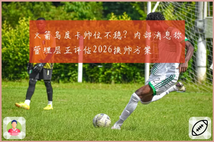 火箭乌度卡帅位不稳？内部消息称管理层正评估2026换帅方案