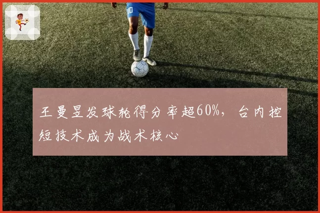 王曼昱发球轮得分率超60%,台内控短技术成为战术核心