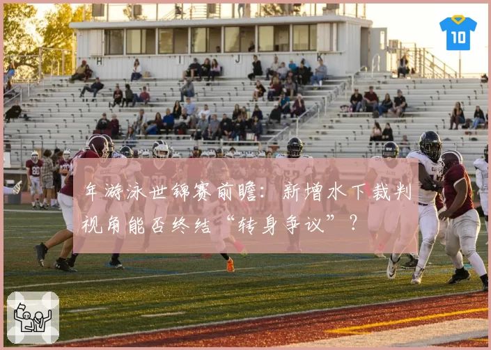 年游泳世锦赛前瞻：新增水下裁判视角能否终结“转身争议”？