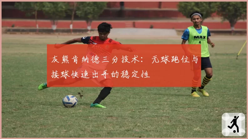 灰熊肯纳德三分技术:无球跑位与接球快速出手的稳定性
