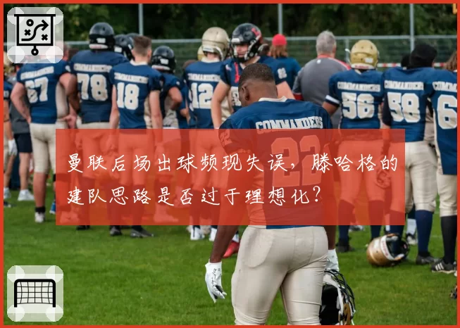 曼联后场出球频现失误,滕哈格的建队思路是否过于理想化?