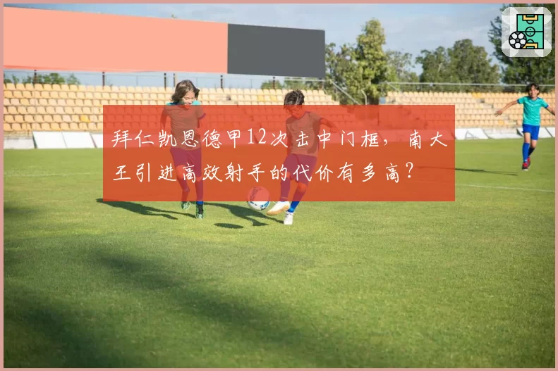 拜仁凯恩德甲12次击中门框,南大王引进高效射手的代价有多高?