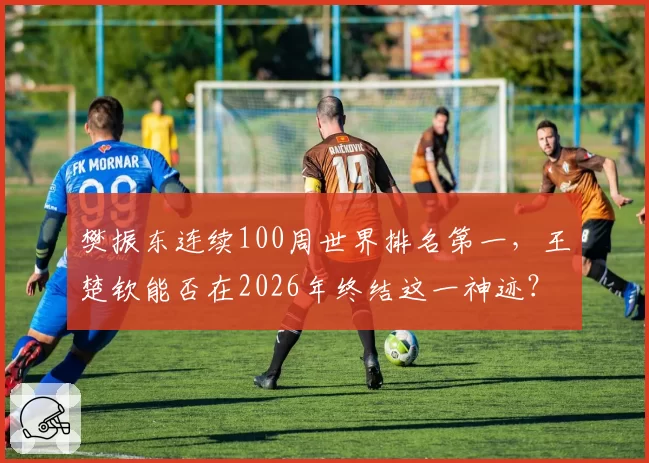 樊振东连续100周世界排名第一，王楚钦能否在2026年终结这一神迹？