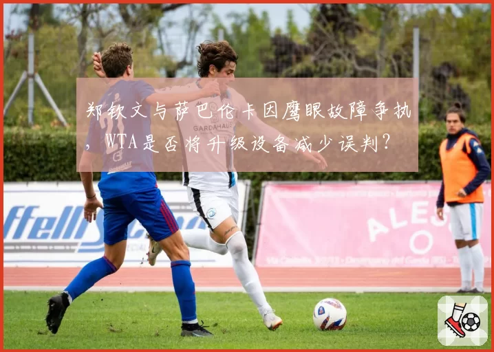 郑钦文与萨巴伦卡因鹰眼故障争执,WTA是否将升级设备减少误判?
