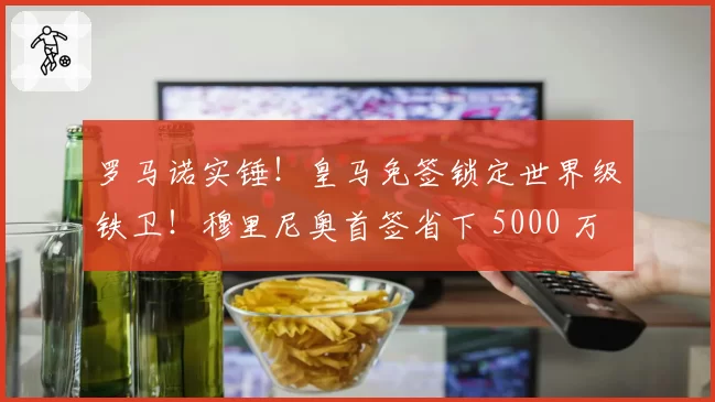 罗马诺实锤！皇马免签锁定世界级铁卫！穆里尼奥首签省下 5000 万