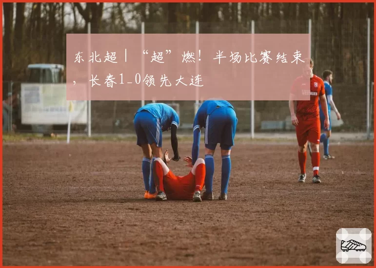 东北超｜“超”燃！半场比赛结束，长春1_0领先大连